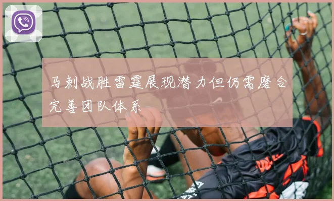马刺战胜雷霆展现潜力但仍需磨合完善团队体系