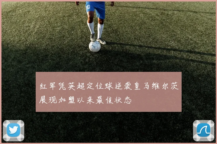 红军凭英超定位球逆袭皇马维尔茨展现加盟以来最佳状态
