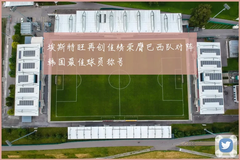 埃斯特旺再创佳绩荣膺巴西队对阵韩国最佳球员称号