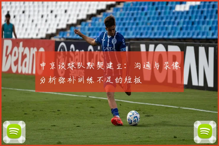 申京谈球队默契建立：沟通与录像分析弥补训练不足的短板