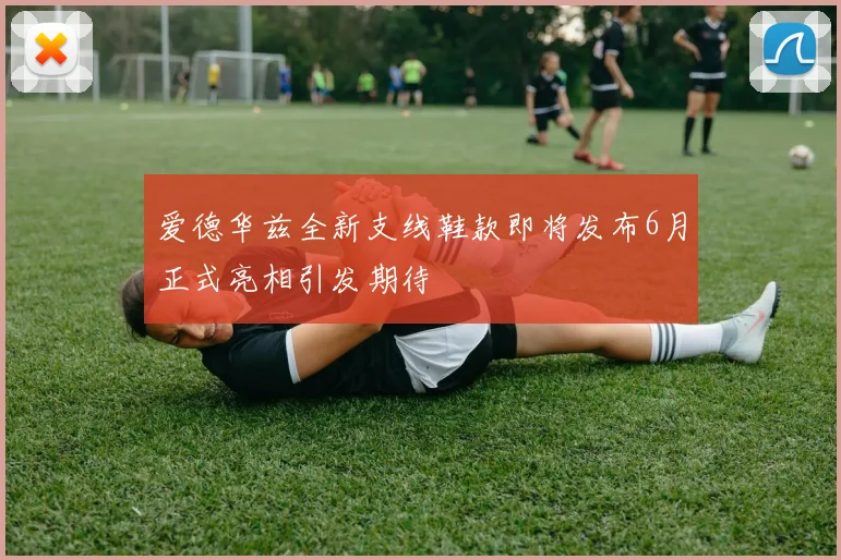 爱德华兹全新支线鞋款即将发布6月正式亮相引发期待
