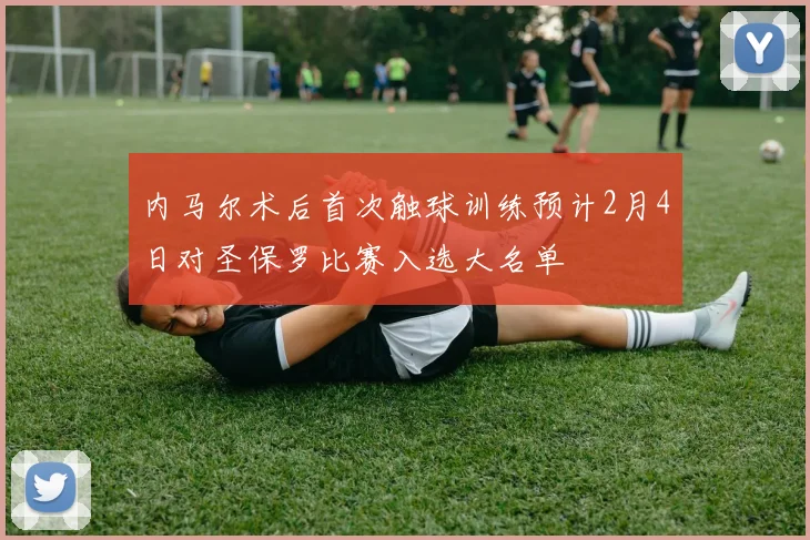 内马尔术后首次触球训练预计2月4日对圣保罗比赛入选大名单