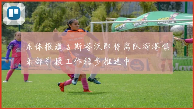 东体报道古斯塔沃即将离队海港俱乐部引援工作稳步推进中