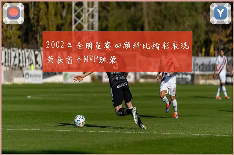 2002年全明星赛回顾科比精彩表现荣获首个MVP殊荣