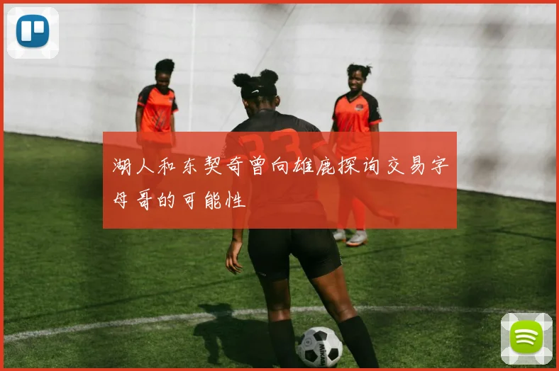 湖人和东契奇曾向雄鹿探询交易字母哥的可能性