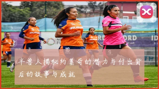 半兽人揭秘约基奇的潜力与付出背后的故事与成就