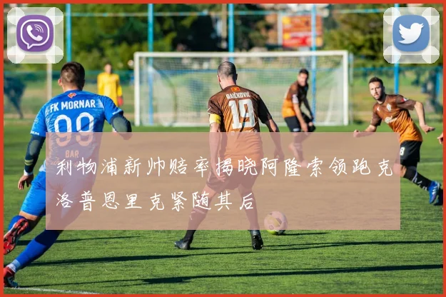 利物浦新帅赔率揭晓阿隆索领跑克洛普恩里克紧随其后