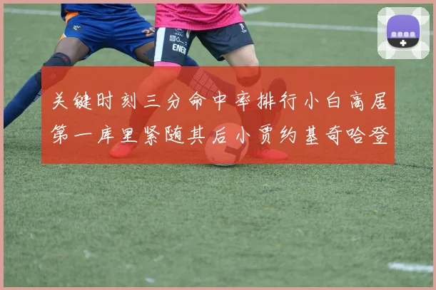 关键时刻三分命中率排行小白高居第一库里紧随其后小贾约基奇哈登表现不俗
