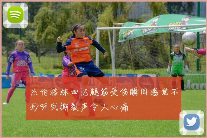 杰伦格林回忆腿筋受伤瞬间感觉不妙听到撕裂声令人心痛