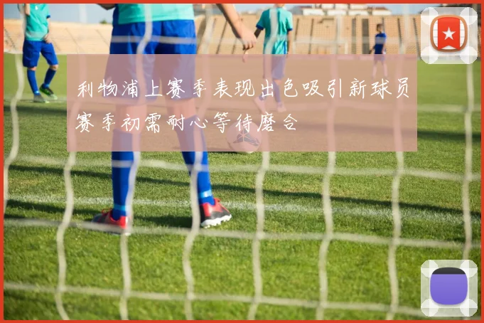 利物浦上赛季表现出色吸引新球员赛季初需耐心等待磨合