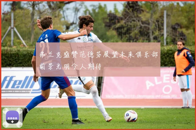 弗兰克盛赞范德芬展望未来俱乐部前景光明令人期待