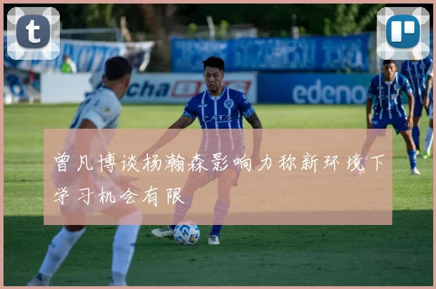 曾凡博谈杨瀚森影响力称新环境下学习机会有限