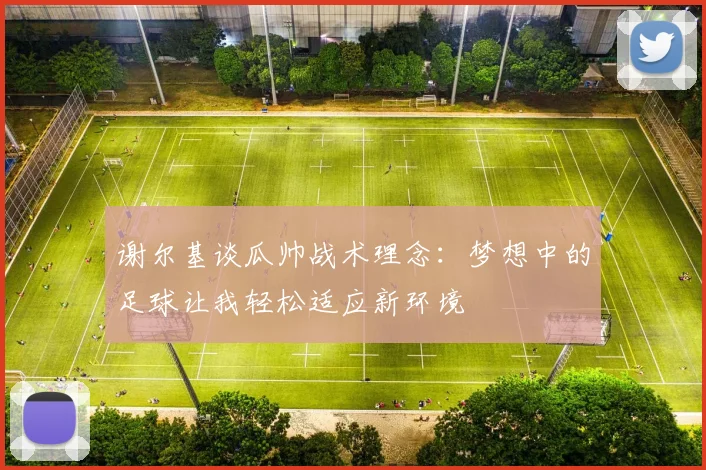 谢尔基谈瓜帅战术理念：梦想中的足球让我轻松适应新环境