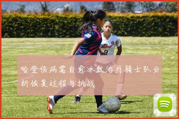 哈登伤病需自愈冰敷治疗骑士队分析恢复过程与挑战