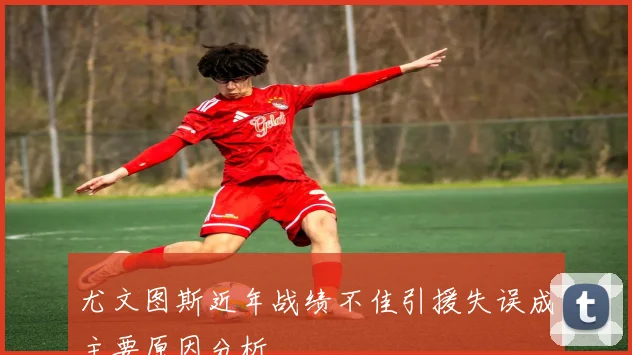 尤文图斯近年战绩不佳引援失误成主要原因分析