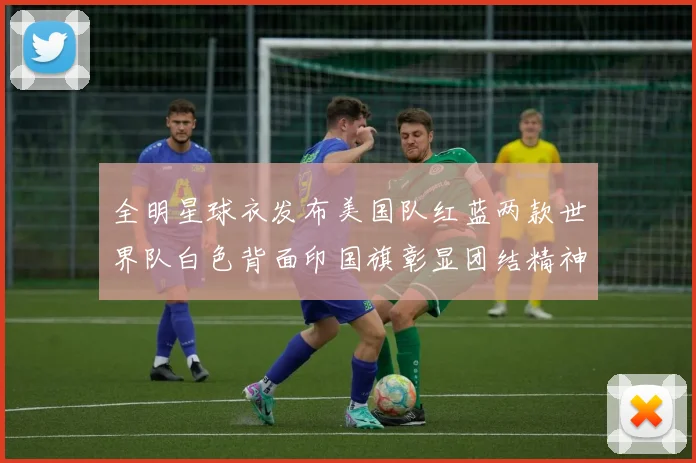全明星球衣发布美国队红蓝两款世界队白色背面印国旗彰显团结精神