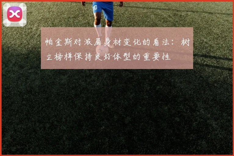 帕金斯对浓眉身材变化的看法：树立榜样保持良好体型的重要性