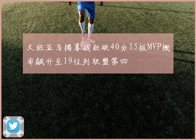 文班亚马揭幕战狂砍40分15板MVP概率飙升至19位列联盟第四