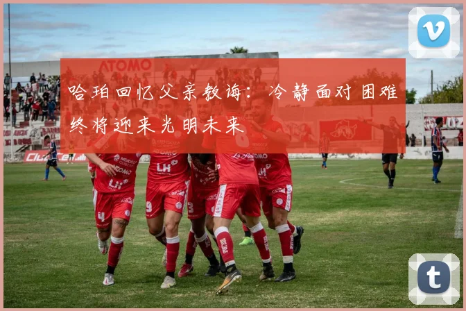 哈珀回忆父亲教诲：冷静面对困难终将迎来光明未来