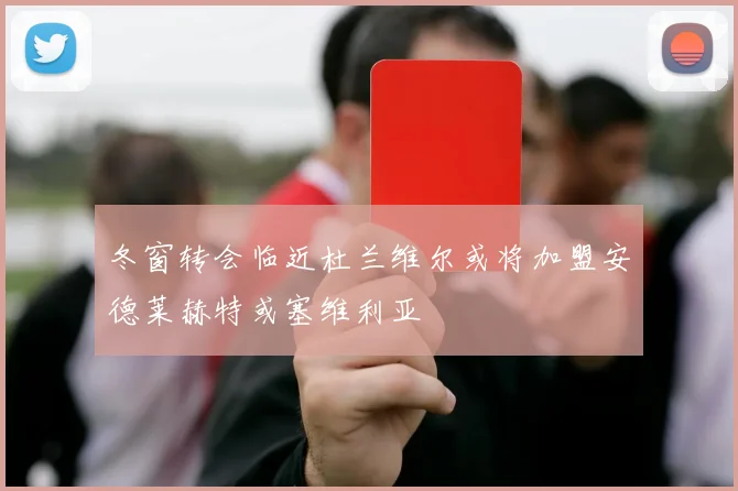 冬窗转会临近杜兰维尔或将加盟安德莱赫特或塞维利亚