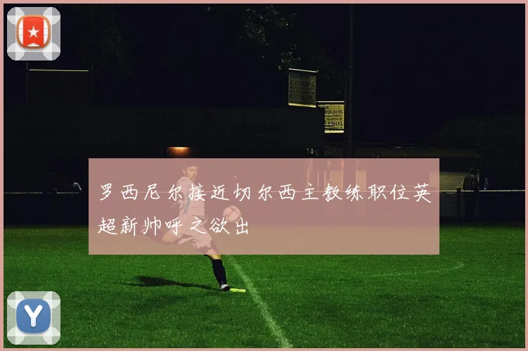 罗西尼尔接近切尔西主教练职位英超新帅呼之欲出