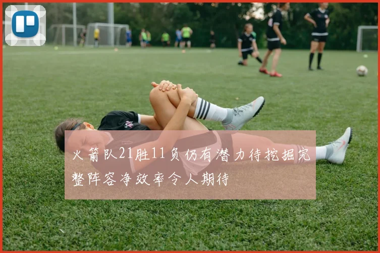 火箭队21胜11负仍有潜力待挖掘完整阵容净效率令人期待