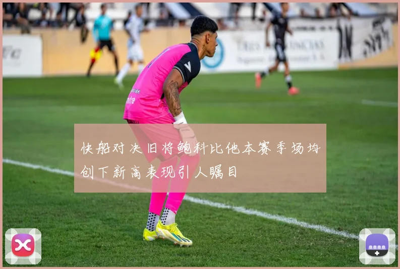 快船对决旧将鲍科比他本赛季场均创下新高表现引人瞩目