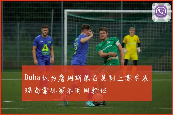 Buha认为詹姆斯能否复制上赛季表现尚需观察和时间验证