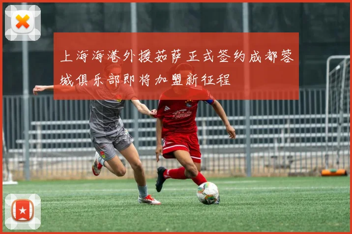 上海海港外援茹萨正式签约成都蓉城俱乐部即将加盟新征程