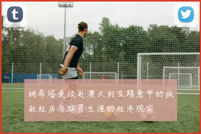 姆希塔良谈赴澳大利亚踢意甲的疯狂经历与球员生涯的经济现实
