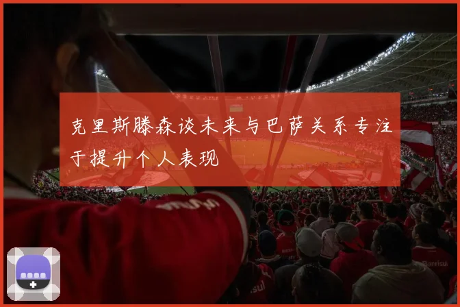 克里斯滕森谈未来与巴萨关系专注于提升个人表现