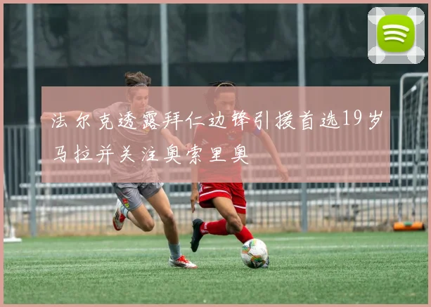 法尔克透露拜仁边锋引援首选19岁马拉并关注奥索里奥