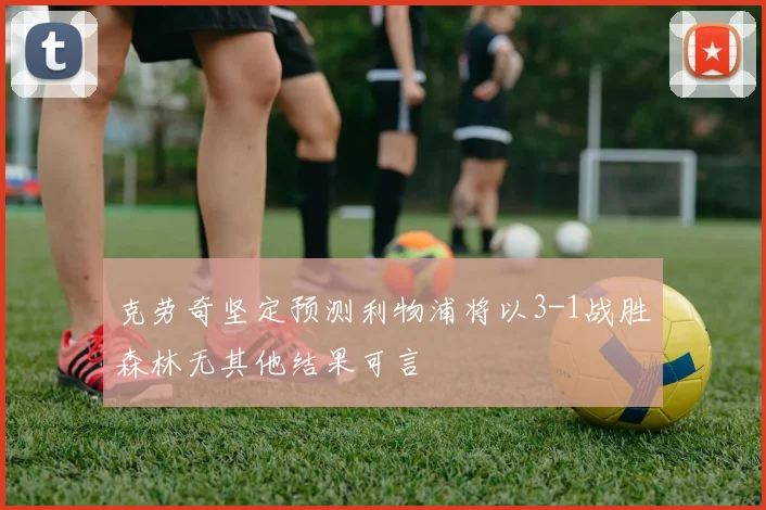 克劳奇坚定预测利物浦将以3-1战胜森林无其他结果可言