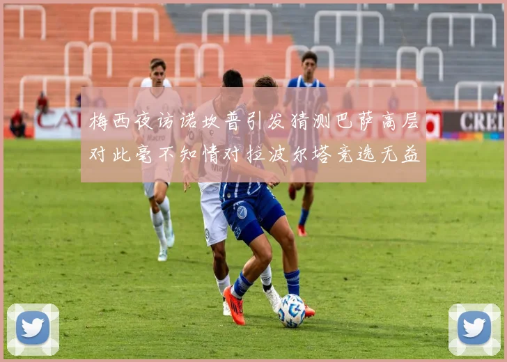 梅西夜访诺坎普引发猜测巴萨高层对此毫不知情对拉波尔塔竞选无益