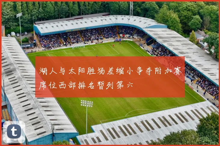 湖人与太阳胜场差缩小争夺附加赛席位西部排名暂列第六