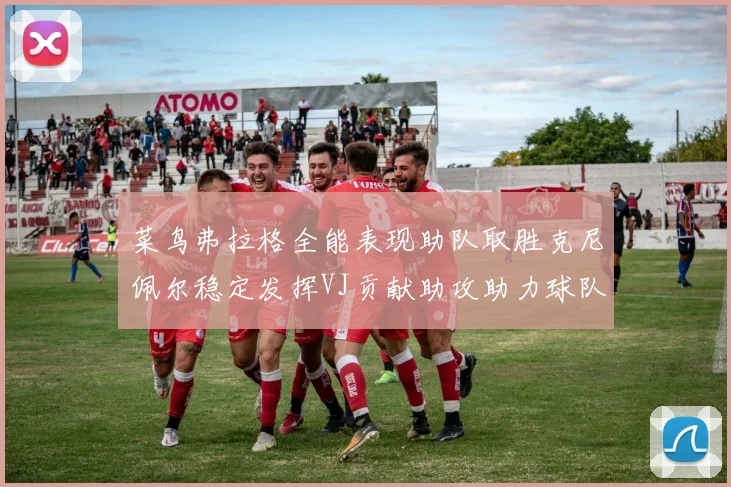 菜鸟弗拉格全能表现助队取胜克尼佩尔稳定发挥VJ贡献助攻助力球队进攻