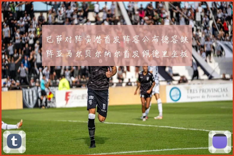 巴萨对阵黄潜首发阵容公布德容缺阵亚马尔贝尔纳尔首发佩德里坐板凳