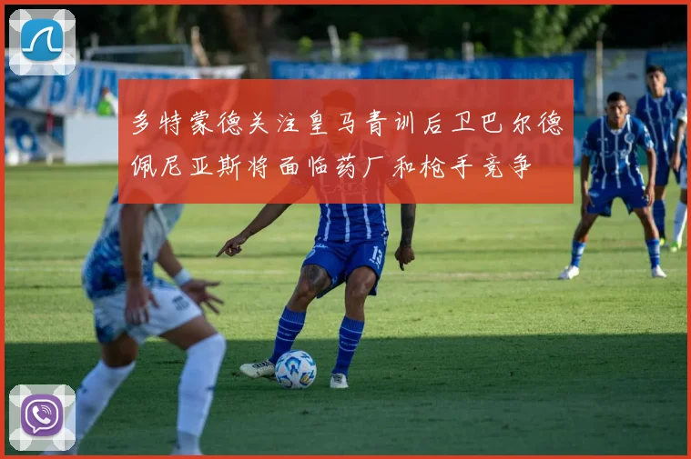 多特蒙德关注皇马青训后卫巴尔德佩尼亚斯将面临药厂和枪手竞争