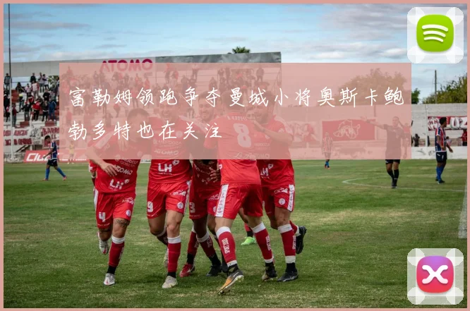 富勒姆领跑争夺曼城小将奥斯卡鲍勃多特也在关注