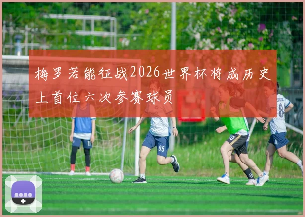 梅罗若能征战2026世界杯将成历史上首位六次参赛球员