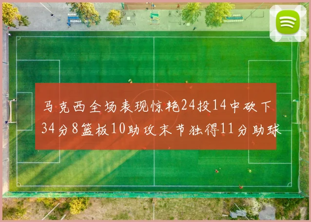 马克西全场表现惊艳24投14中砍下34分8篮板10助攻末节独得11分助球队取胜