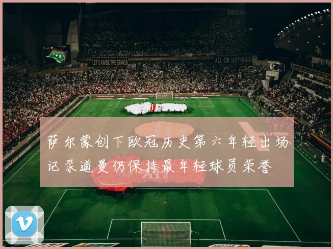 萨尔蒙创下欧冠历史第六年轻出场记录道曼仍保持最年轻球员荣誉