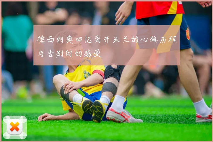 德西利奥回忆离开米兰的心路历程与告别时的感受