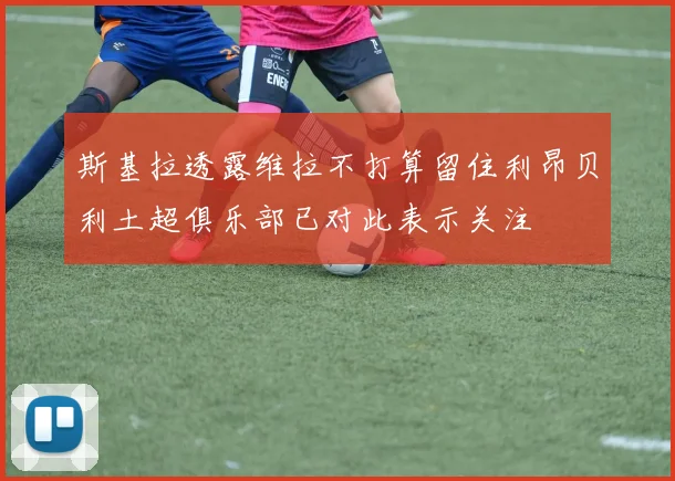 斯基拉透露维拉不打算留住利昂贝利土超俱乐部已对此表示关注